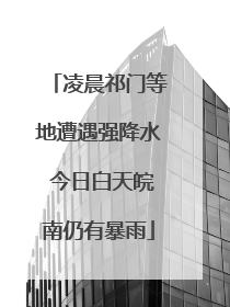 凌晨祁门等地遭遇强降水 今日白天皖南仍有暴雨