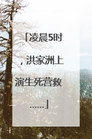 凌晨5时，洪家洲上演生死营救……