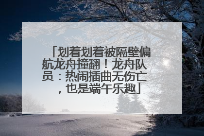 划着划着被隔壁偏航龙舟撞翻！龙舟队员：热闹插曲无伤亡，也是端午乐趣