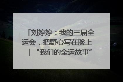 刘婷婷：我的三届全运会，把野心写在脸上｜“我们的全运故事”全民征文大赛