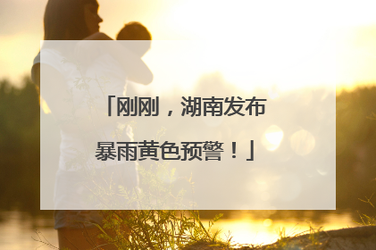 刚刚，湖南发布暴雨黄色预警！