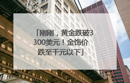 刚刚，黄金跌破3300美元！金饰价跌至千元以下