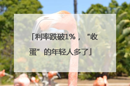 利率跌破1%，“收蛋”的年轻人多了