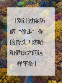 别让过度防晒“偷走”你的骨头！防晒和健康之间这样平衡