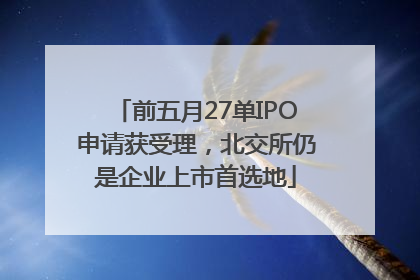 前五月27单IPO申请获受理，北交所仍是企业上市首选地