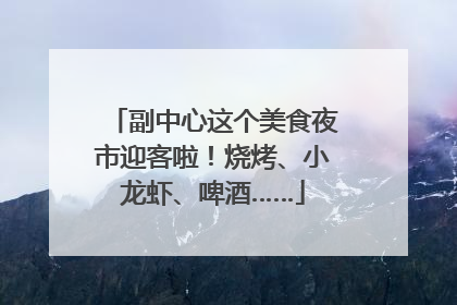 副中心这个美食夜市迎客啦！烧烤、小龙虾、啤酒……