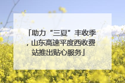 助力“三夏”丰收季，山东高速平度西收费站推出贴心服务