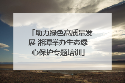 助力绿色高质量发展 湘潭举办生态绿心保护专题培训