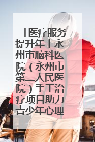 医疗服务提升年丨永州市脑科医院（永州市第二人民医院）手工治疗项目助力青少年心理健康重建