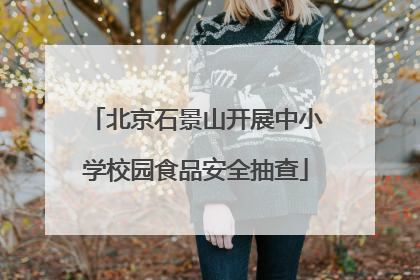 北京石景山开展中小学校园食品安全抽查