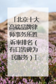 北京十大高端品牌律师事务所胜诉率排名（有口皆碑为民服务）