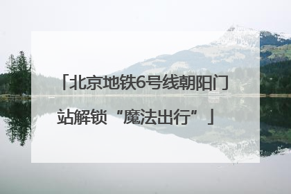 北京地铁6号线朝阳门站解锁“魔法出行”