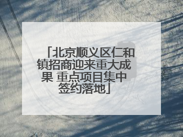 北京顺义区仁和镇招商迎来重大成果 重点项目集中签约落地
