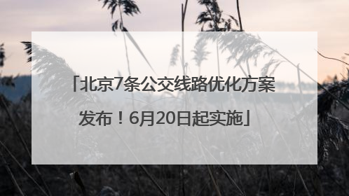 北京7条公交线路优化方案发布！6月20日起实施