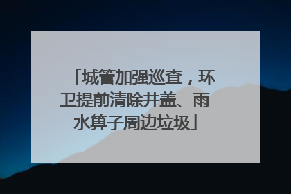城管加强巡查，环卫提前清除井盖、雨水箅子周边垃圾