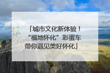 城市文化新体验！“福地怀化”彩蛋车带你遇见美好怀化