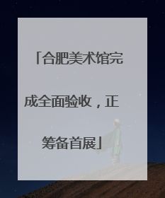 合肥美术馆完成全面验收，正筹备首展