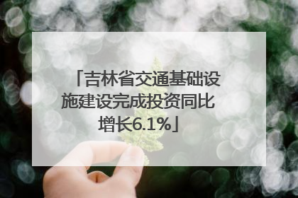 吉林省交通基础设施建设完成投资同比增长6.1%