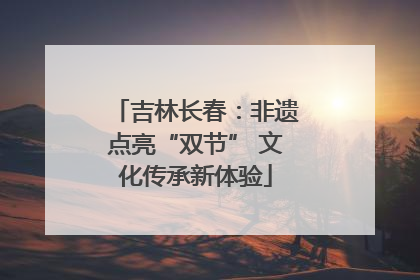 吉林长春：非遗点亮“双节” 文化传承新体验