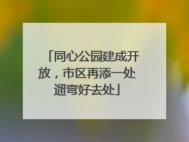 同心公园建成开放，市区再添一处遛弯好去处