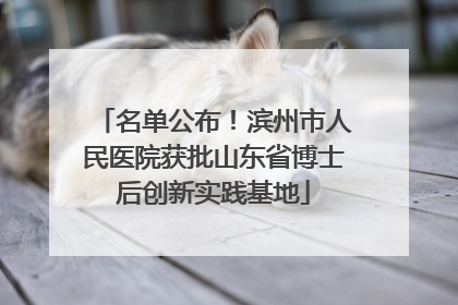 名单公布！滨州市人民医院获批山东省博士后创新实践基地