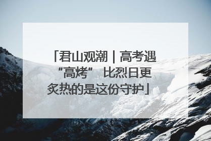 君山观潮｜高考遇“高烤” 比烈日更炙热的是这份守护
