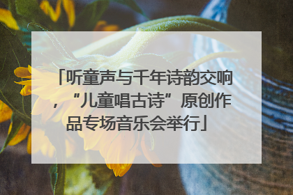 听童声与千年诗韵交响，“儿童唱古诗”原创作品专场音乐会举行