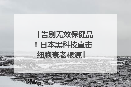告别无效保健品！日本黑科技直击细胞衰老根源