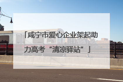 咸宁市爱心企业架起助力高考“清凉驿站”