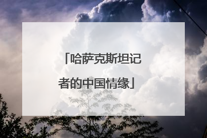 哈萨克斯坦记者的中国情缘