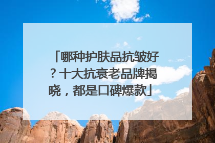 哪种护肤品抗皱好？十大抗衰老品牌揭晓，都是口碑爆款