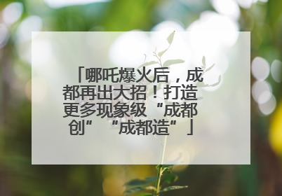 哪吒爆火后，成都再出大招！打造更多现象级“成都创”“成都造”