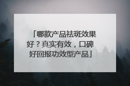 哪款产品祛斑效果好？真实有效，口碑好回报功效型产品