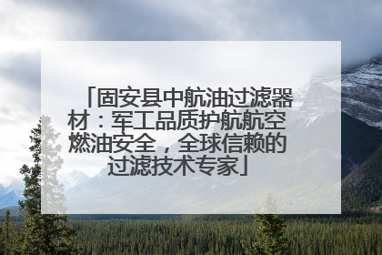 固安县中航油过滤器材：军工品质护航航空燃油安全，全球信赖的过滤技术专家