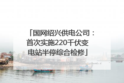 国网绍兴供电公司：首次实施220千伏变电站半停综合检修
