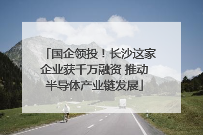 国企领投！长沙这家企业获千万融资 推动半导体产业链发展
