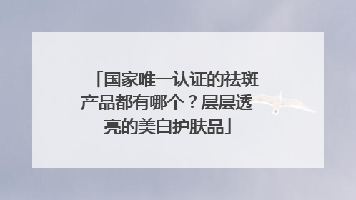 国家唯一认证的祛斑产品都有哪个？层层透亮的美白护肤品