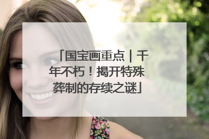 国宝画重点｜千年不朽！揭开特殊葬制的存续之谜