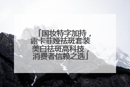 国妆特字加持，露卡菲娅祛斑套装美白祛斑高科技，消费者信赖之选