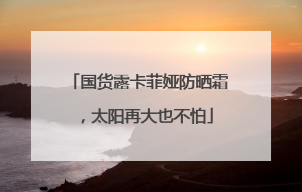 国货露卡菲娅防晒霜，太阳再大也不怕