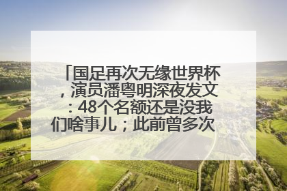 国足再次无缘世界杯，演员潘粤明深夜发文：48个名额还是没我们啥事儿；此前曾多次为国足发声