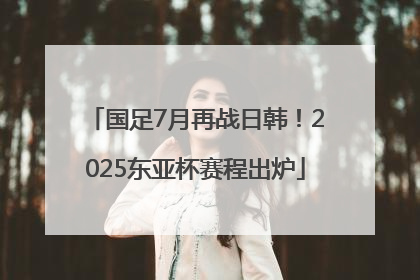 国足7月再战日韩！2025东亚杯赛程出炉