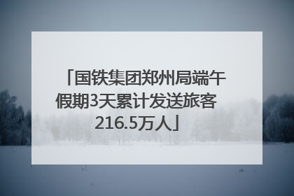 国铁集团郑州局端午假期3天累计发送旅客216.5万人