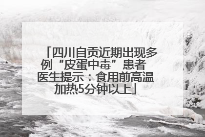 四川自贡近期出现多例“皮蛋中毒”患者 医生提示：食用前高温加热5分钟以上