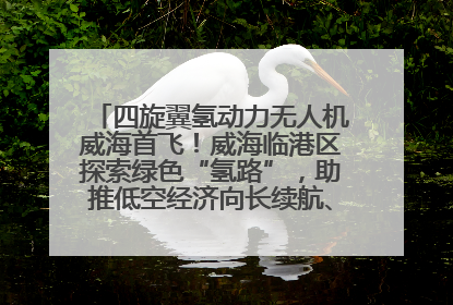 四旋翼氢动力无人机威海首飞！威海临港区探索绿色“氢路”，助推低空经济向长续航、大载重“进化”