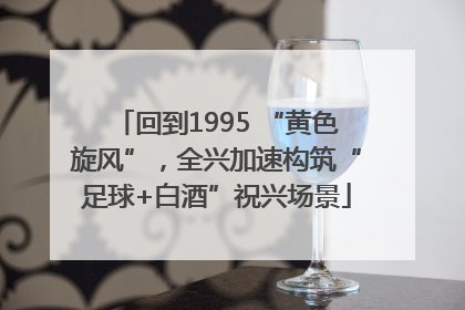 回到1995 “黄色旋风”，全兴加速构筑“足球+白酒”祝兴场景