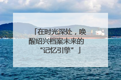 在时光深处，唤醒绍兴档案未来的“记忆引擎”