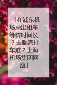 在浦东机场乘出租车等待时间长？去临港打车难？上海机场集团回应