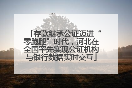 存款继承公证迈进“零跑腿”时代，河北在全国率先实现公证机构与银行数据实时交互