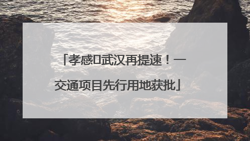 孝感⇋武汉再提速！一交通项目先行用地获批